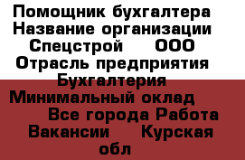 Помощник бухгалтера › Название организации ­ Спецстрой-31, ООО › Отрасль предприятия ­ Бухгалтерия › Минимальный оклад ­ 20 000 - Все города Работа » Вакансии   . Курская обл.